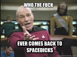 who the fuck ever comes back to spacedicks  Annoyed Picard