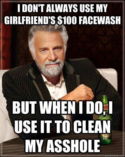 I don't always use my girlfriend's $100 facewash but when I do, i use it to clean my asshole  The Most Interesting Man In The World