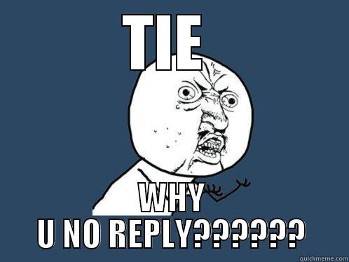 TIE  WHY U NO REPLY?????? Y U No