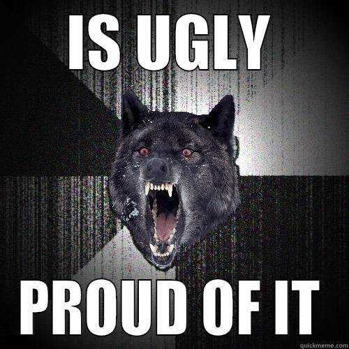 IS UGLY PROUD OF IT Insanity Wolf