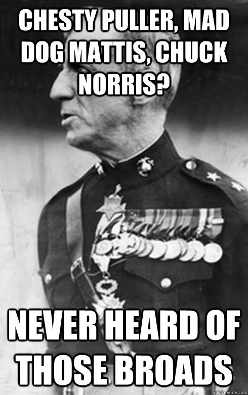 Chesty Puller, Mad dog mattis, chuck norris? Never heard of those broads - Chesty Puller, Mad dog mattis, chuck norris? Never heard of those broads  Misc