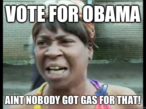 Vote for obama Aint nobody got gas for that!  Sweet Brown
