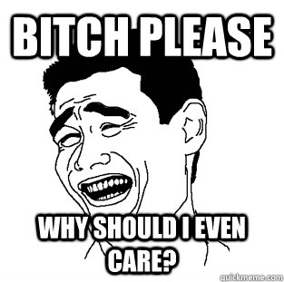 BITCH PLEASE WHY SHOULD I EVEN CARE?  Meme