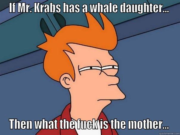 IF MR. KRABS HAS A WHALE DAUGHTER... THEN WHAT THE FUCK IS THE MOTHER... Futurama Fry