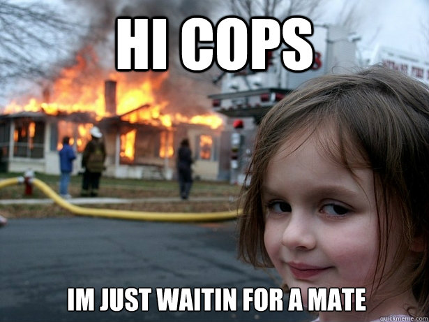 Hi Cops Im just waitin for a mate  Disaster Girl