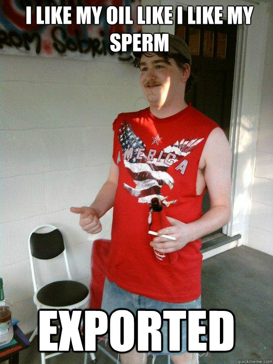 I like my oil like i like my sperm  Exported  Redneck Randal
