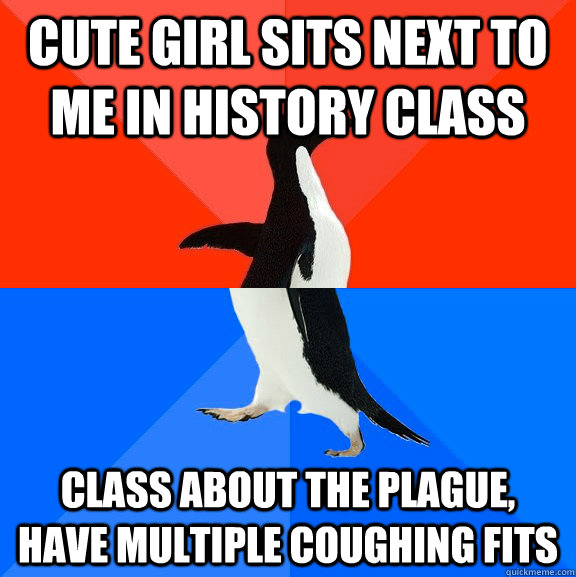 Cute Girl Sits next to me in history class Class about the plague, Have multiple coughing fits  Awesome Awkward Penguin