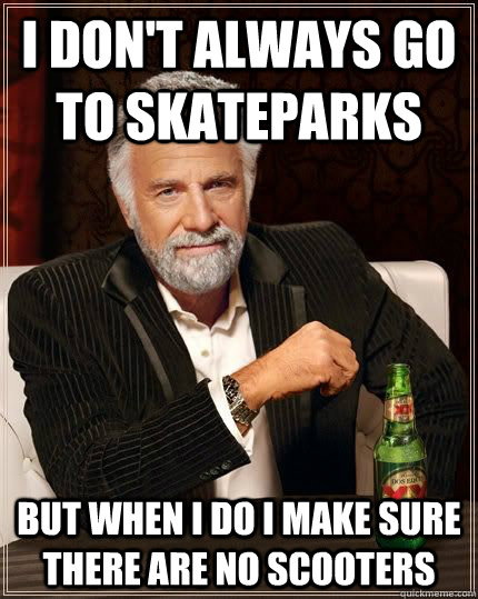 I don't always go to skateparks but when i do i make sure there are no scooters  The Most Interesting Man In The World