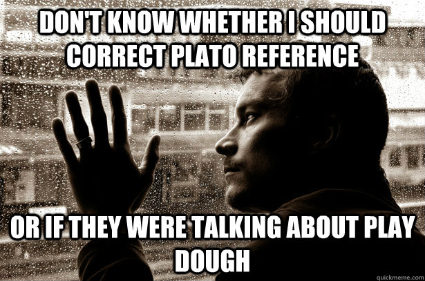 Don't Know whether I should correct Plato reference Or if they were talking about play dough  Over-Educated Problems