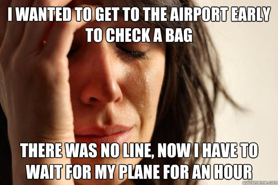 I wanted to get to the airport early to check a bag There was no line, now I have to wait for my plane for an hour  First World Problems
