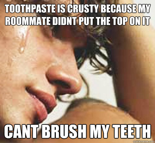 Toothpaste is crusty because my roommate didnt put the top on it Cant brush my teeth  - Toothpaste is crusty because my roommate didnt put the top on it Cant brush my teeth   Misc