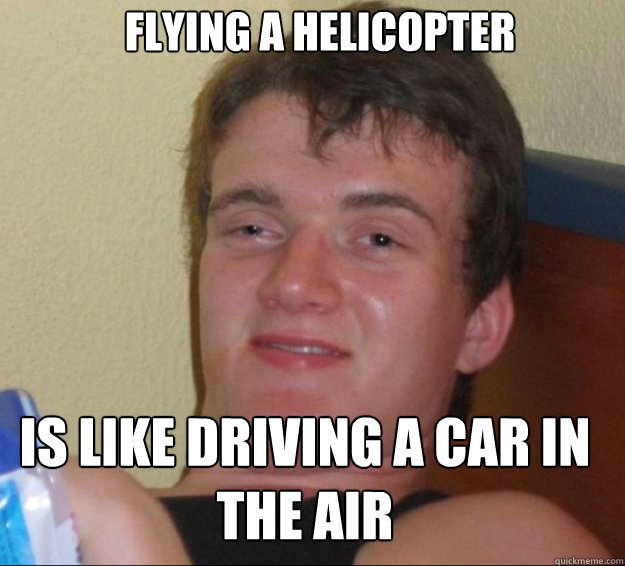 Flying a helicopter is like driving a car in the air - Flying a helicopter is like driving a car in the air  10 Guy