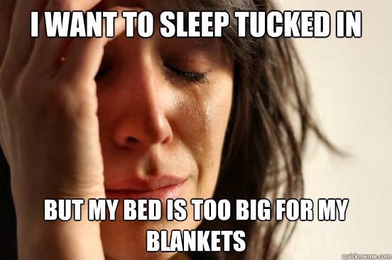 I want to sleep tucked in But my bed is too big for my blankets  First World Problems