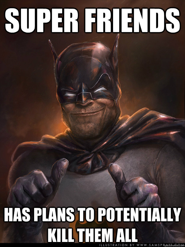 super friends Has plans to potentially kill them all  Scumbag Batman
