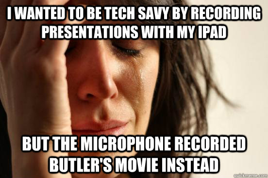 I wanted to be tech savy by recording presentations with my ipad but the microphone recorded butler's movie instead  First World Problems