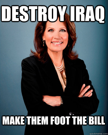 Destroy Iraq Make them foot the bill  Whites Rule Bachmann