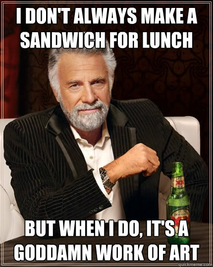 I don't always make a sandwich for lunch But when i do, it's a goddamn work of art  The Most Interesting Man In The World
