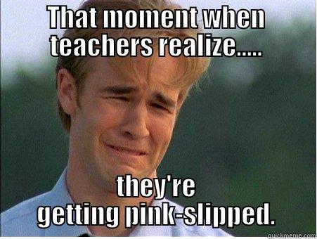THAT MOMENT WHEN TEACHERS REALIZE..... THEY'RE GETTING PINK-SLIPPED. 1990s Problems