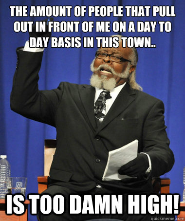 The amount of people that pull out in front of me on a day to day basis in this town.. is too damn high! - The amount of people that pull out in front of me on a day to day basis in this town.. is too damn high!  The Rent Is Too Damn High