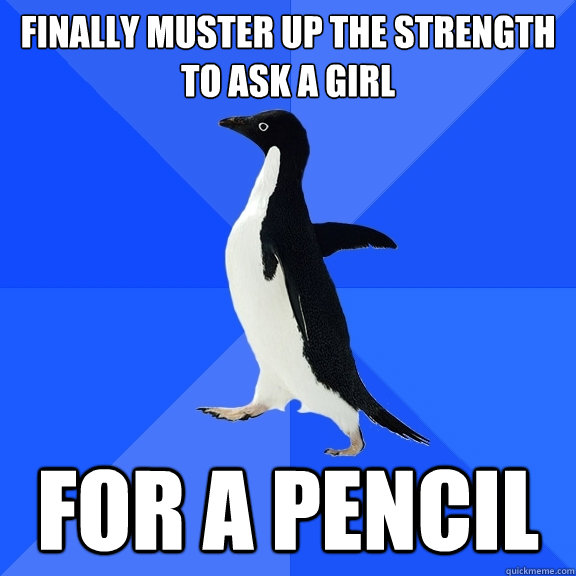 FINALLY MUSTER UP THE STRENGTH TO ASK A GIRL FOR A PENCIL  Socially Awkward Penguin