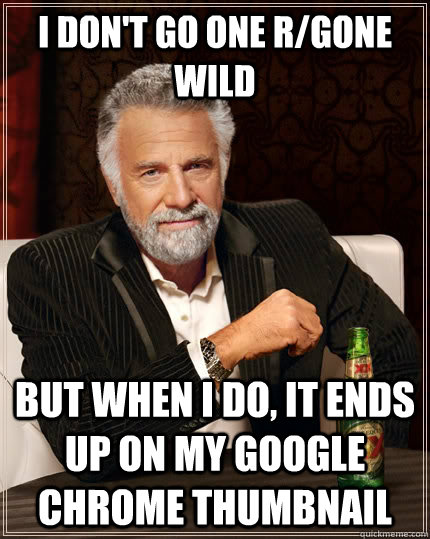 I don't go one r/gone wild but when I do, It ends up on my google chrome thumbnail   The Most Interesting Man In The World