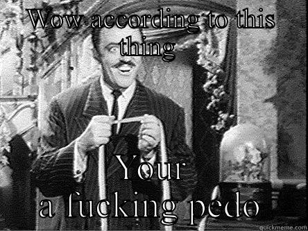 WOW ACCORDING TO THIS THING  YOUR A FUCKING PEDO Misc