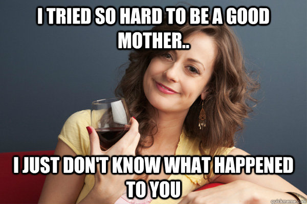 I tried so hard to be a good mother.. I just don't know what happened to you  Forever Resentful Mother