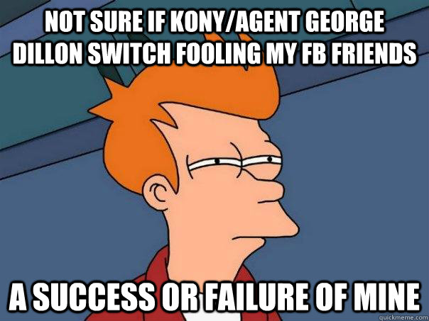 Not sure if kony/Agent George Dillon Switch fooling my fb friends a success or failure of mine  Futurama Fry