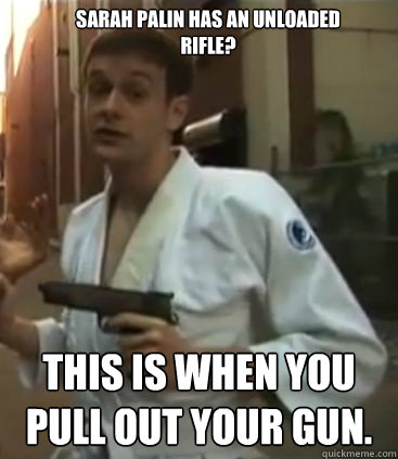 Sarah Palin has an unloaded rifle? This is when you pull out your gun.  Self Defense Dominic