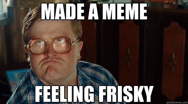 Made a meme Feeling frisky - Made a meme Feeling frisky  Bubs