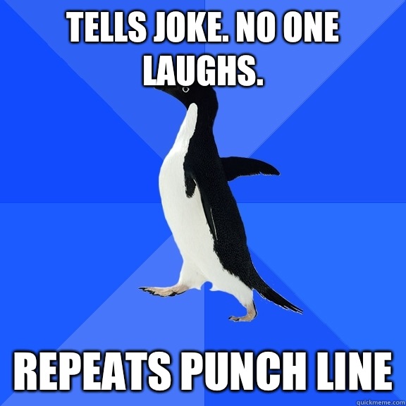 Tells joke. No one laughs. Repeats punch line  Socially Awkward Penguin