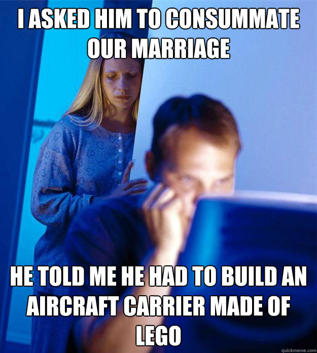 I asked him to consummate our marriage He told me he had to build an aircraft carrier made of lego  Redditors Wife