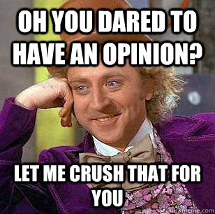 oh you dared to have an opinion? Let me crush that for you - oh you dared to have an opinion? Let me crush that for you  Condescending Wonka