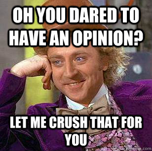 oh you dared to have an opinion? Let me crush that for you  Condescending Wonka