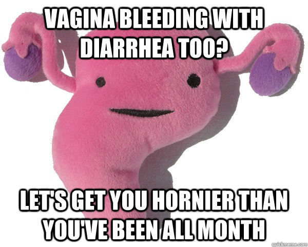 Vagina bleeding with diarrhea too? Let's get you hornier than you've been all month  