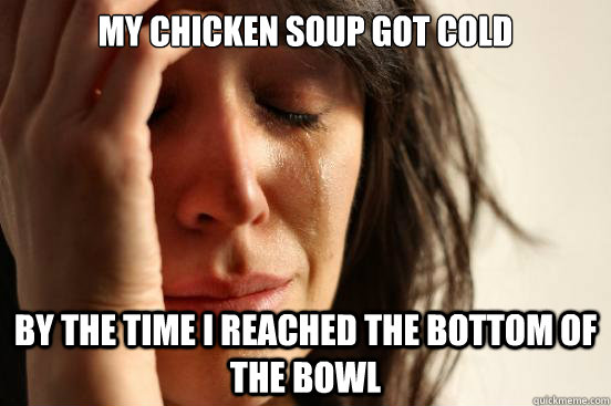 My chicken soup got cold by the time i reached the bottom of the bowl  First World Problems