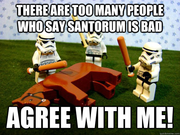 There are too many people who say Santorum is bad Agree with me!  Hivemind Beating the Dead Horse