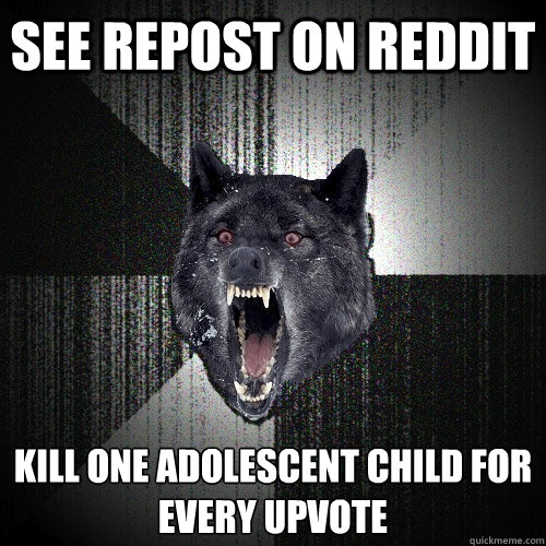 See repost on reddit kill one adolescent child for 
every upvote  Insanity Wolf