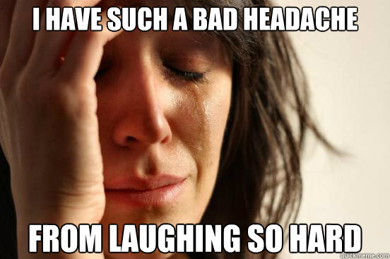I have such a bad headache from laughing so hard  First World Problems