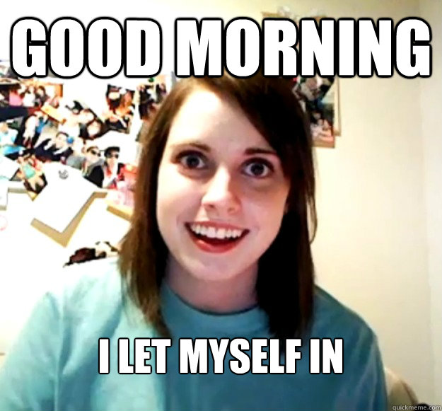 good morning i let myself in - good morning i let myself in  Overly Attached Girlfriend