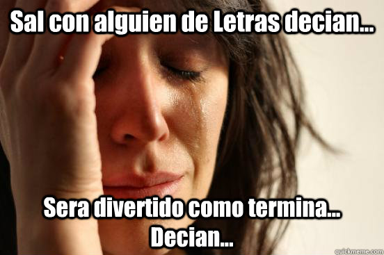 Sal con alguien de Letras decian... Sera divertido como termina... Decian...  First World Problems