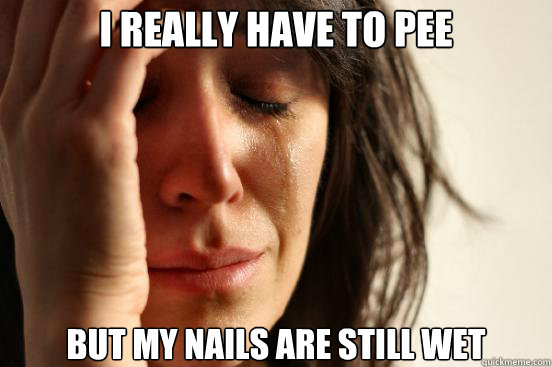 I really have to pee but my nails are still wet - I really have to pee but my nails are still wet  First World Problems
