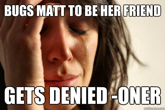 bugs matt to be her friend gets denied -oner  First World Problems