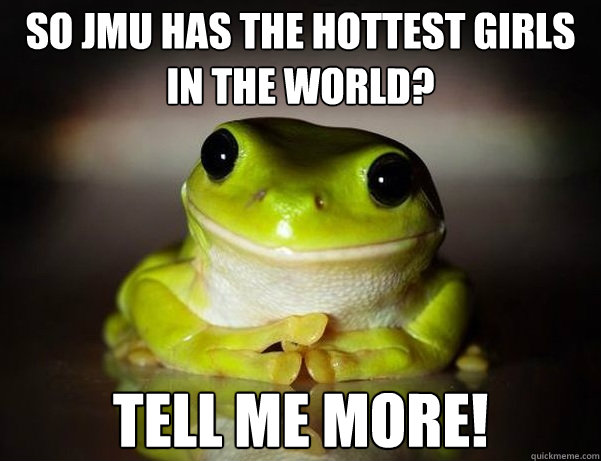 So JMU has the hottest girls in the world? Tell me more!  Fascinated Frog