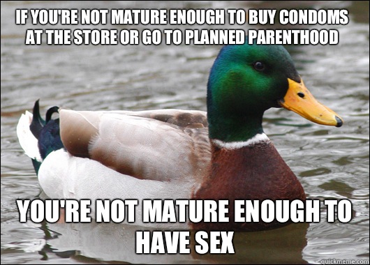If you're not mature enough to buy condoms at the store or go to planned parenthood You're not mature enough to have sex  Actual Advice Mallard