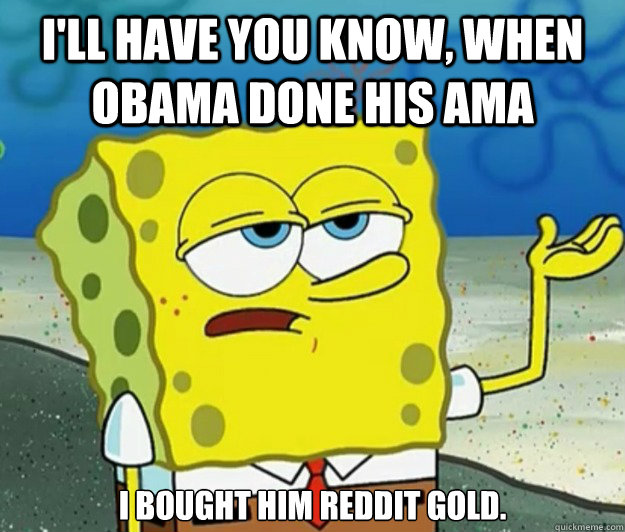 I'll have you know, when obama done his ama i bought him reddit gold. - I'll have you know, when obama done his ama i bought him reddit gold.  Tough Spongebob