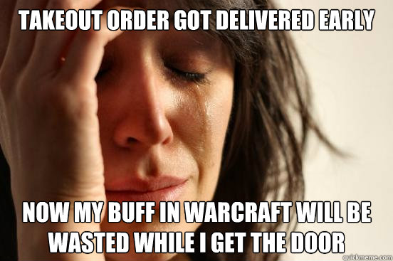 Takeout order got delivered early Now my buff in warcraft will be wasted while i get the door  First World Problems