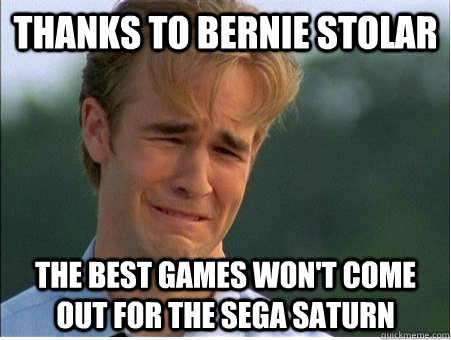 Thanks to Bernie stolar the best games won't come out for the sega saturn - Thanks to Bernie stolar the best games won't come out for the sega saturn  1990s Problems