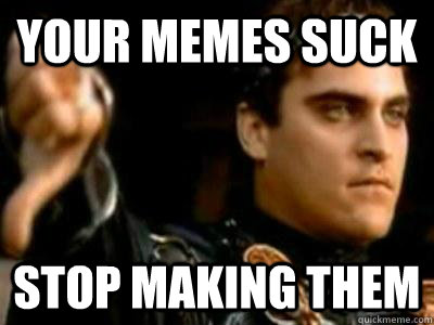 your memes suck stop making them  Downvoting Roman