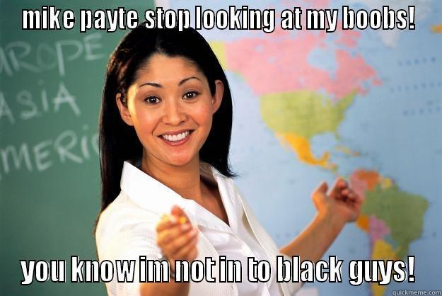 MIKE PAYTE STOP LOOKING AT MY BOOBS! YOU KNOW IM NOT IN TO BLACK GUYS! Unhelpful High School Teacher
